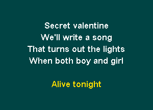 Secret valentine
We'll write a song
That turns out the lights

When both boy and girl

Alive tonight