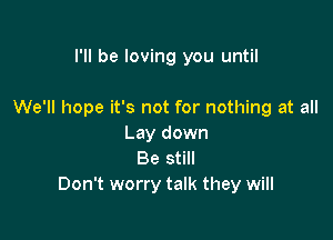 I'll be loving you until

We'll hope it's not for nothing at all

Lay down
Be still
Don't worry talk they will