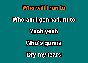 Who will I run to

Who am I gonna turn to

Yeah yeah
Who's gonna

Dry my tears