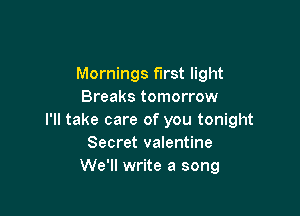Mornings first light
Breaks tomorrow

I'll take care of you tonight
Secret valentine
We'll write a song