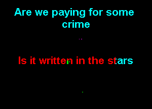 Are we paying for some
crime

Is it written in the stars