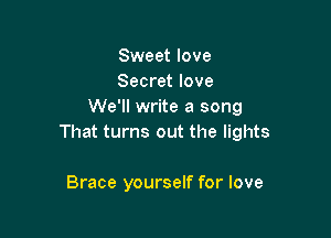 Sweet love
Secret love
We'll write a song

That turns out the lights

Brace yourself for love