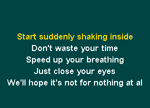 Start suddenly shaking inside
Don't waste your time
Speed up your breathing
Just close your eyes
We'll hope it's not for nothing at al