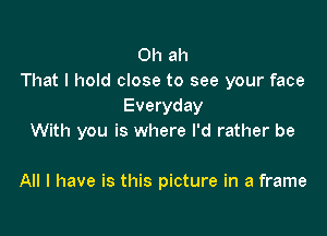 0h ah
That I hold close to see your face
Everyday
With you is where I'd rather be

All I have is this picture in a frame