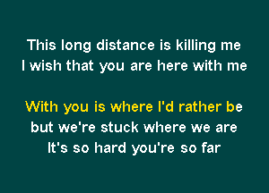 This long distance is killing me
I wish that you are here with me

With you is where I'd rather be
but we're stuck where we are
It's so hard you're so far