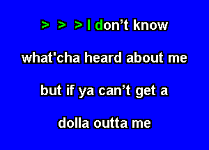 Ndth know

what'cha heard about me

but if ya caWt get a

dolla outta me