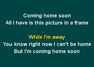 Coming home soon
All I have is this picture in a frame

While I'm away
You know right now I can't be home
But I'm coming home soon