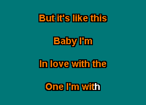 But it's like this

Baby I'm

In love with the

One I'm with