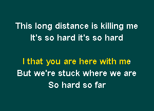 This long distance is killing me
It's so hard it's so hard

I that you are here with me
But we're stuck where we are
80 hard so far