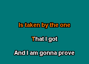 Is taken by the one

That I got

And I am gonna prove