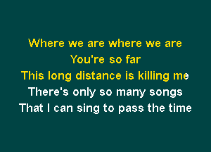 Where we are where we are
You're so far

This long distance is killing me
There's only so many songs
That I can sing to pass the time