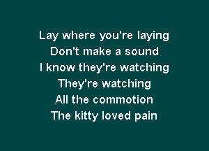 Lay where you're laying
Don't make a sound
I know they're watching

They're watching
All the commotion
The kitty loved pain