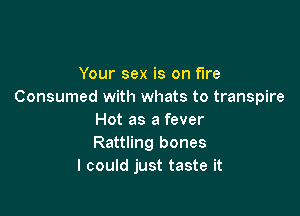 Your sex is on fire
Consumed with whats to transpire

Hot as a fever
Rattling bones
I could just taste it