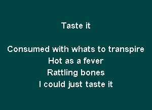 Taste it

Consumed with whats to transpire

Hot as a fever
Rattling bones
I could just taste it