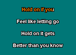 Hold on if you
Feel like letting go

Hold on it gets

Better than you know