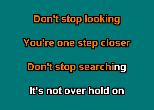 Don't stop looking

You're one step closer

Don't stop searching

It's not over hold on