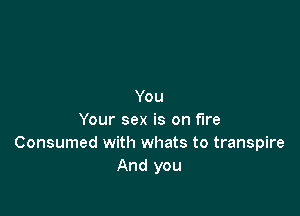 You

Your sex is on fire
Consumed with whats to transpire
And you