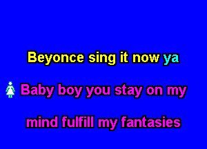 Beyonce sing it now ya