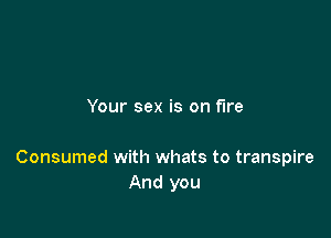Your sex is on fire

Consumed with whats to transpire
And you
