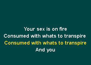 Your sex is on fire

Consumed with whats to transpire
Consumed with whats to transpire
And you