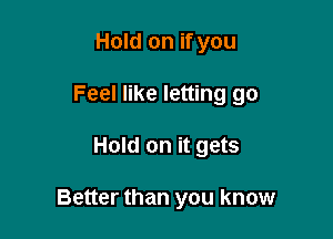 Hold on if you
Feel like letting go

Hold on it gets

Better than you know