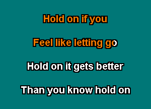 Hold on if you

Feel like letting go

Hold on it gets better

Than you know hold on
