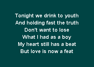 Tonight we drink to youth
And holding fast the truth
Don't want to lose

What I had as a boy
My heart still has a beat
But love is now a feat