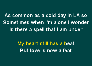 As common as a cold day in LA so
Sometimes when I'm alone I wonder
Is there a spell that I am under

My heart still has a beat
But love is now a feat