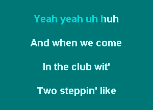 Yeah yeah uh huh
And when we come

In the club wit'

Two steppin' like