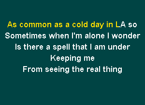 As common as a cold day in LA so
Sometimes when I'm alone I wonder
Is there a spell that I am under
Keeping me
From seeing the real thing