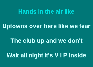 Hands in the air like
Uptowns over here like we tear
The club up and we don't

Wait all night it's V I P inside