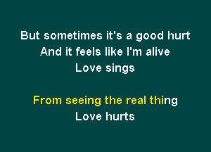 But sometimes it's a good hurt
And it feels like I'm alive
Love sings

From seeing the real thing
Love hurts