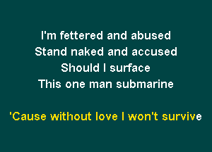 I'm fettered and abused
Stand naked and accused
Should I surface
This one man submarine

'Cause without love I won't survive