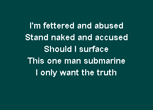 I'm fettered and abused
Stand naked and accused
Should I surface

This one man submarine
I only want the truth