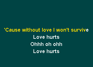 'Cause without love I won't survive

Love hurts
Ohhh oh ohh
Love hurts