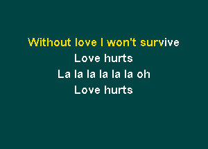 Without love I won't survive
Love hurts

La la la la la la oh
Love hurts