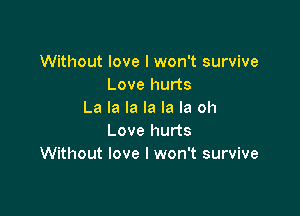 Without love I won't survive
Love hurts

La la la la la la oh
Love hurts
Without love I won't survive