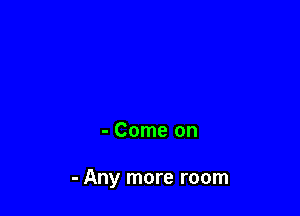 - Come on

- Any more room
