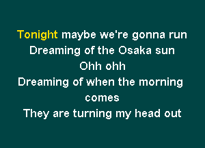 Tonight maybe we're gonna run
Dreaming of the Osaka sun
Ohh ohh
Dreaming of when the morning
comes
They are turning my head out