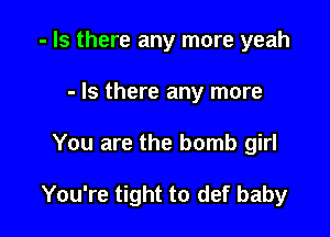 - Is there any more yeah
- Is there any more

You are the bomb girl

You're tight to def baby