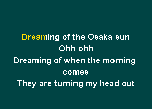Dreaming of the Osaka sun
Ohh ohh

Dreaming of when the morning
comes
They are turning my head out