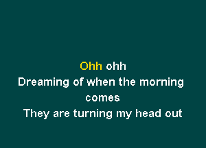 Ohh ohh

Dreaming of when the morning
comes
They are turning my head out