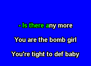 - Is there any more

You are the bomb girl

You're tight to def baby