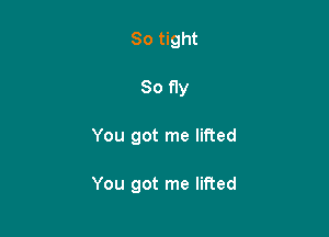 So tight
So fly

You got me lifted

You got me lifted