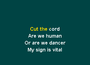 Cut the cord

Are we human
Or are we dancer
My sign is vital