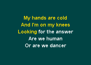 My hands are cold
And I'm on my knees
Looking for the answer

Are we human
Or are we dancer
