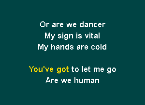 Or are we dancer
My sign is vital
My hands are cold

You've got to let me 90
Are we human