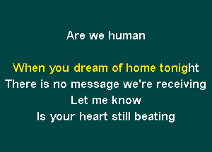 Are we human

When you dream of home tonight

There is no message we're receiving
Let me know
Is your heart still beating