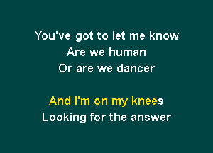 You've got to let me know
Are we human
Or are we dancer

And I'm on my knees
Looking for the answer