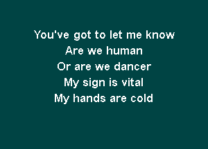 You've got to let me know
Are we human
Or are we dancer

My sign is vital
My hands are cold
